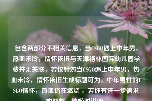 包含两部分不相关信息，当CSGO遇上中年男，热血未冷，情怀依旧与天津格林国际幼儿园学费并无关联，若仅针对当CSGO遇上中年男，热血未冷，情怀依旧生成标题可为，中年男性的CSGO情怀，热血仍在燃烧 。若你有进一步需求或调整，请随时说明。