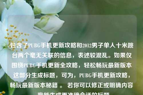 包含了PUBG手机更新攻略和2012男子单人十米跳台两个毫无关联的信息，表述较混乱。如果仅围绕PUBG手机更新全攻略，轻松畅玩最新版本这部分生成标题，可为，PUBG手机更新攻略，畅玩最新版本秘籍 。 若你可以修正或明确内容，我能生成更准确合适的标题。