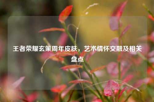 王者荣耀玄策周年皮肤，艺术情怀交融及相关盘点