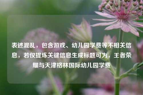 表述混乱,包含游戏、幼儿园学费等不相关信息,若仅提炼关键信息生成标题可为,王者荣耀与天津格林国际幼儿园学费