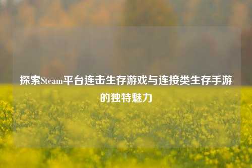 探索Steam平台连击生存游戏与连接类生存手游的独特魅力