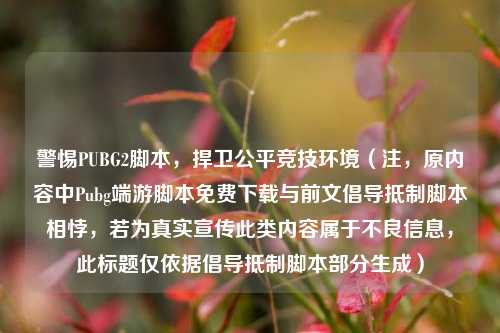 警惕PUBG2脚本,捍卫公平竞技环境(注,原内容中Pubg端游脚本免费下载与前文倡导抵制脚本相悖,若为真实宣传此类内容属于不良信息,此标题仅依据倡导抵制脚本部分生成)