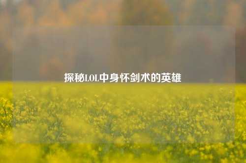 探秘LOL中身怀剑术的英雄