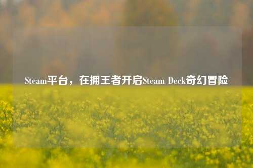 Steam平台，在拥王者开启Steam Deck奇幻冒险