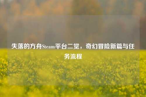 失落的方舟Steam平台二觉,奇幻冒险新篇与任务流程