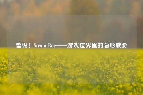 警惕！Steam Rot——游戏世界里的隐形威胁
