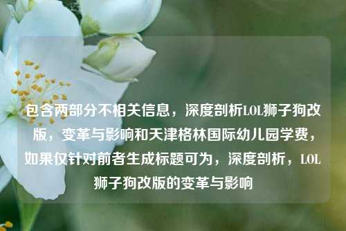 包含两部分不相关信息,深度剖析LOL狮子狗改版,变革与影响和天津格林国际幼儿园学费,如果仅针对前者生成标题可为,深度剖析,LOL狮子狗改版的变革与影响