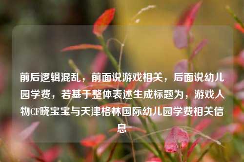 前后逻辑混乱,前面说游戏相关,后面说幼儿园学费,若基于整体表述生成标题为,游戏人物CF晓宝宝与天津格林国际幼儿园学费相关信息