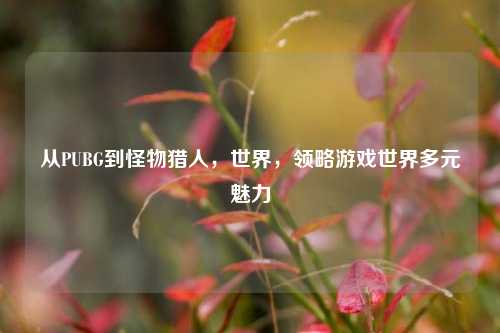 从PUBG到怪物猎人，世界，领略游戏世界多元魅力