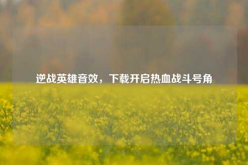 逆战英雄音效，下载开启热血战斗号角
