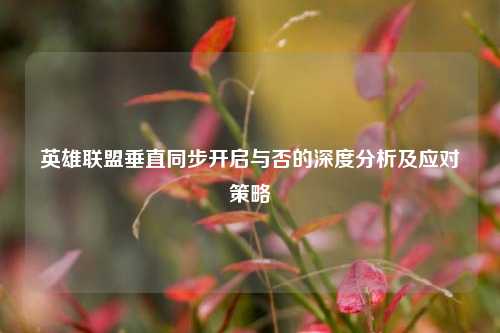 英雄联盟垂直同步开启与否的深度分析及应对策略