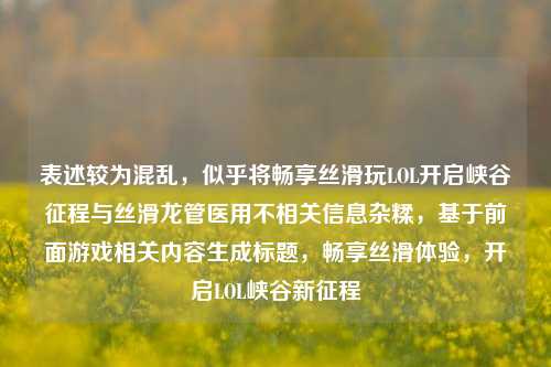 表述较为混乱,似乎将畅享丝滑玩LOL开启峡谷征程与丝滑龙管医用不相关信息杂糅,基于前面游戏相关内容生成标题,畅享丝滑体验,开启LOL峡谷新征程
