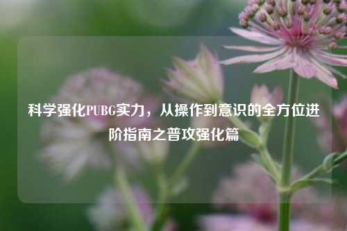 科学强化PUBG实力，从操作到意识的全方位进阶指南之普攻强化篇