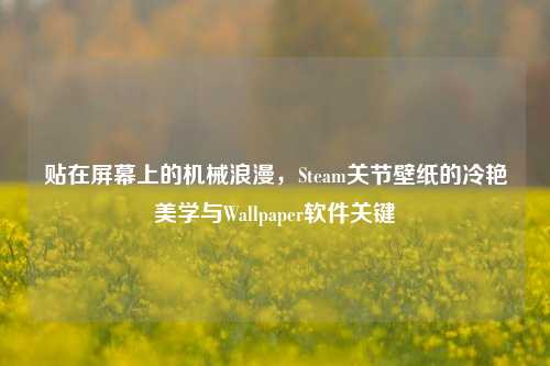 贴在屏幕上的机械浪漫，Steam关节壁纸的冷艳美学与Wallpaper软件关键