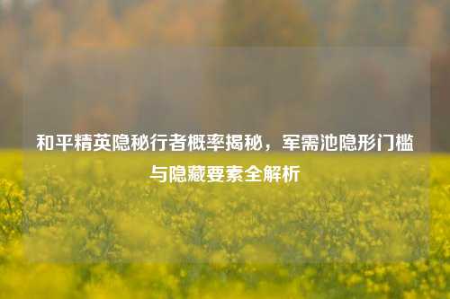 和平精英隐秘行者概率揭秘，军需池隐形门槛与隐藏要素全解析