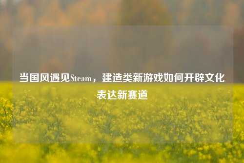 当国风遇见Steam，建造类新游戏如何开辟文化表达新赛道