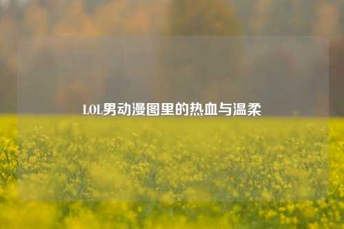 LOL男动漫图里的热血与温柔