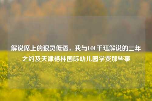 解说席上的狼灵低语，我与LOL千珏解说的三年之约及天津格林国际幼儿园学费那些事