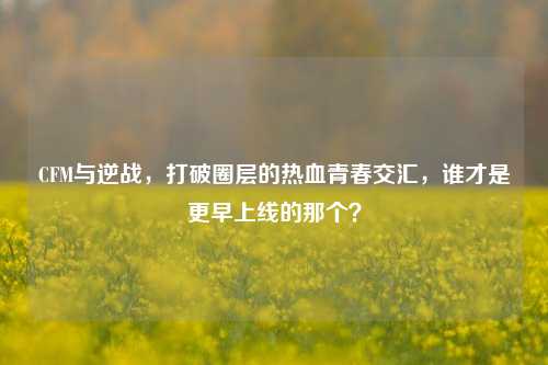 CFM与逆战，打破圈层的热血青春交汇，谁才是更早上线的那个？