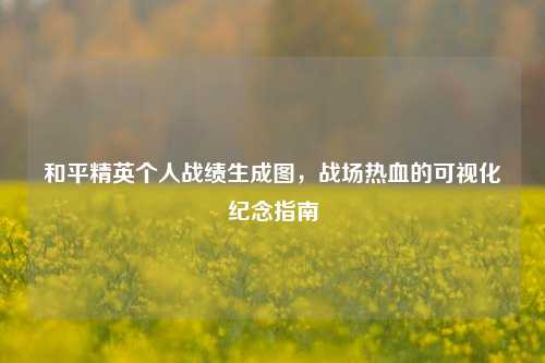 和平精英个人战绩生成图，战场热血的可视化纪念指南