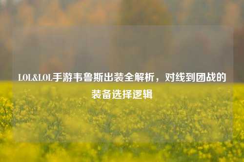 LOL&LOL手游韦鲁斯出装全解析，对线到团战的装备选择逻辑