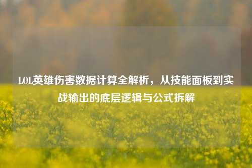 LOL英雄伤害数据计算全解析，从技能面板到实战输出的底层逻辑与公式拆解