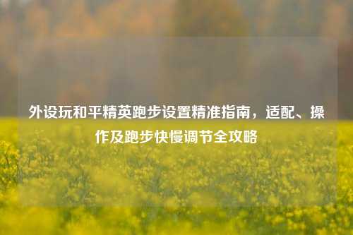 外设玩和平精英跑步设置精准指南，适配、操作及跑步快慢调节全攻略