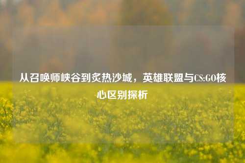 从召唤师峡谷到炙热沙城，英雄联盟与CS:GO核心区别探析