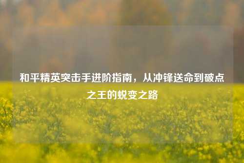 和平精英突击手进阶指南，从冲锋送命到破点之王的蜕变之路