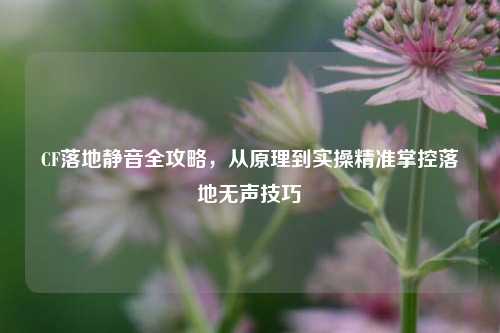 CF落地静音全攻略，从原理到实操精准掌控落地无声技巧