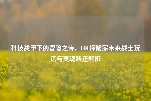 科技战甲下的冒险之诗,LOL探险家未来战士玩法与灵魂跃迁解析