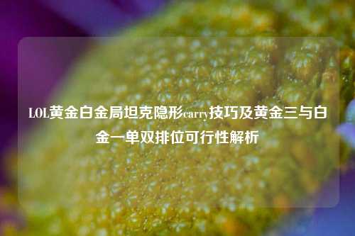 LOL黄金白金局坦克隐形carry技巧及黄金三与白金一单双排位可行性解析