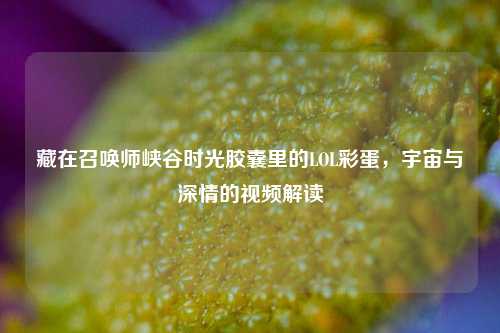 藏在召唤师峡谷时光胶囊里的LOL彩蛋，宇宙与深情的视频解读