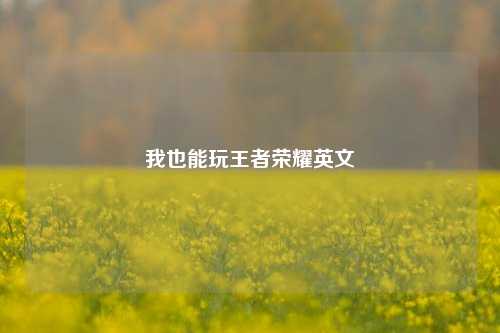 我也能玩王者荣耀英文