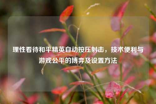 理性看待和平精英自动按压射击，技术便利与游戏公平的博弈及设置方法