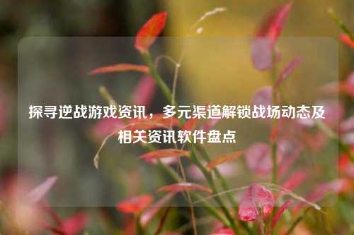 探寻逆战游戏资讯，多元渠道解锁战场动态及相关资讯软件盘点