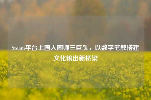 Steam平台上国人画师三巨头,以数字笔触搭建文化输出新桥梁