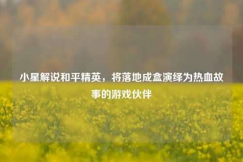 小星解说和平精英，将落地成盒演绎为热血故事的游戏伙伴