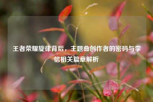 王者荣耀旋律背后,主题曲创作者的密码与李信相关篇章解析