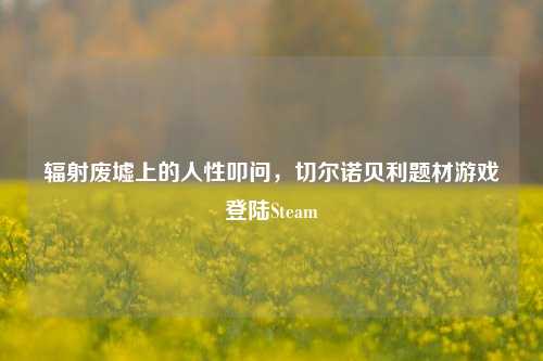 辐射废墟上的人性叩问,切尔诺贝利题材游戏登陆Steam
