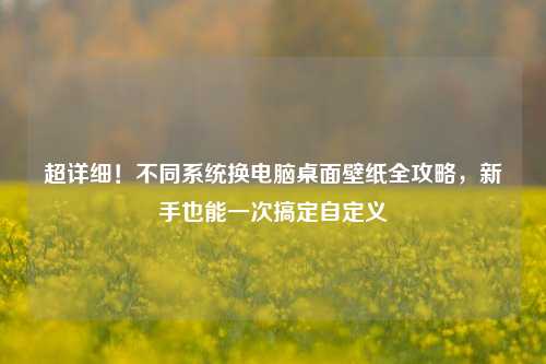 超详细！不同系统换电脑桌面壁纸全攻略，新手也能一次搞定自定义
