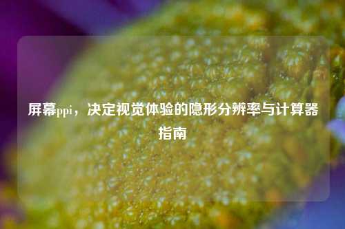 屏幕ppi,决定视觉体验的隐形分辨率与计算器指南