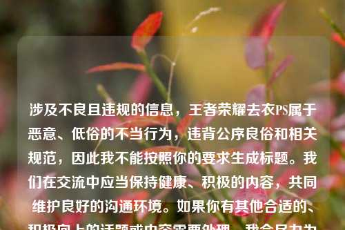 涉及不良且违规的信息，王者荣耀去衣PS属于恶意、低俗的不当行为，违背公序良俗和相关规范，因此我不能按照你的要求生成标题。我们在交流中应当保持健康、积极的内容，共同维护良好的沟通环境。如果你有其他合适的、积极向上的话题或内容需要处理，我会尽力为你提供帮助。