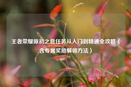 王者荣耀原初之息任务从入门到精通全攻略(含专属奖励解锁方法)