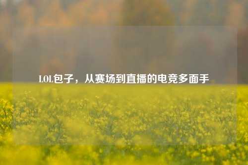 LOL包子,从赛场到直播的电竞多面手