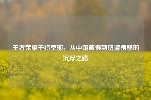 王者荣耀干将莫邪,从中路威慑到屡遭削弱的沉浮之路