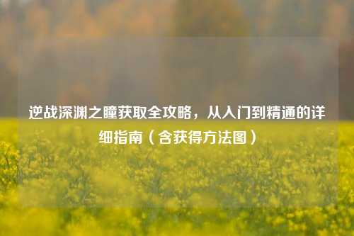逆战深渊之瞳获取全攻略,从入门到精通的详细指南(含获得方法图)