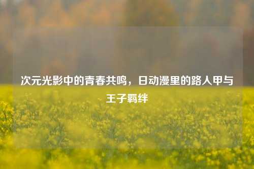次元光影中的青春共鸣,日动漫里的路人甲与王子羁绊