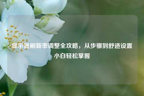显示器刷新率调整全攻略,从步骤到舒适设置小白轻松掌握