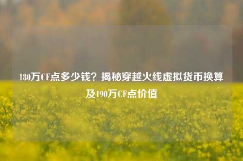 180万CF点多少钱?揭秘穿越火线虚拟货币换算及190万CF点价值